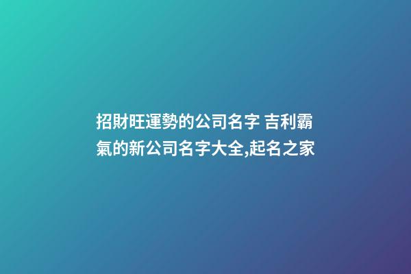 招財旺運勢的公司名字 吉利霸氣的新公司名字大全,起名之家-第1張-公司起名-玄機派